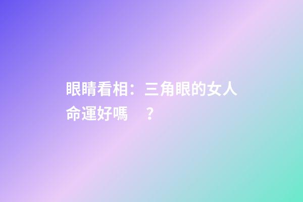 眼睛看相：三角眼的女人命運好嗎？